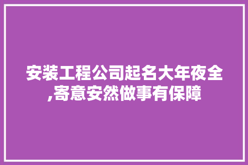 安装工程公司起名大年夜全,寄意安然做事有保障