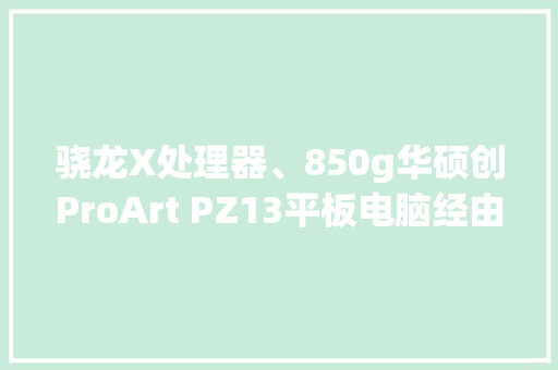 骁龙X处理器、850g华硕创ProArt PZ13平板电脑经由进程3C认证