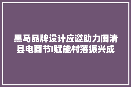 黑马品牌设计应邀助力闽清县电商节I赋能村落振兴成长县域经济