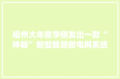 福州大年夜学研发出一款“神器”新型聪慧微电网系统面世