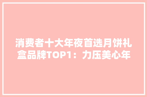 消费者十大年夜首选月饼礼盒品牌TOP1：力压美心年产销跨越2.8亿块
