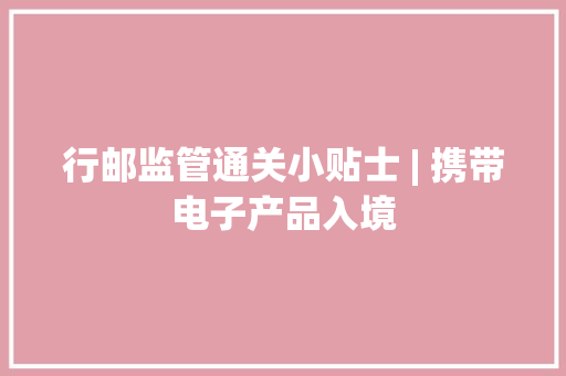 行邮监管通关小贴士 | 携带电子产品入境