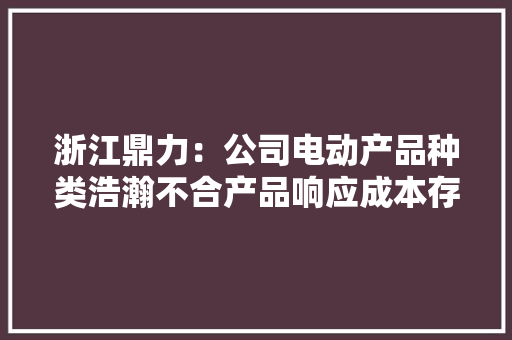 浙江鼎力：公司电动产品种类浩瀚不合产品响应成本存在差异