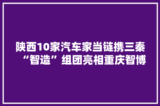 陕西10家汽车家当链携三秦“智造”组团亮相重庆智博会