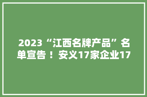 2023“江西名牌产品”名单宣告 ！安义17家企业17个产品上榜