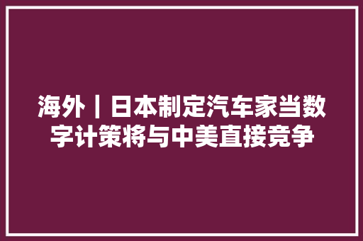 海外｜日本制定汽车家当数字计策将与中美直接竞争