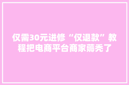 仅需30元进修“仅退款”教程把电商平台商家薅秃了