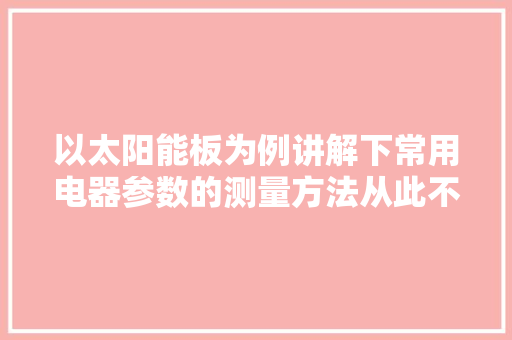 以太阳能板为例讲解下常用电器参数的测量方法从此不再被厂家骗