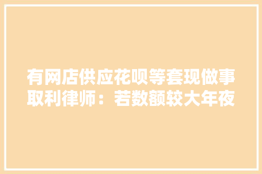 有网店供应花呗等套现做事取利律师：若数额较大年夜涉造孽经营