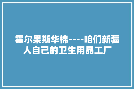 霍尔果斯华棉----咱们新疆人自己的卫生用品工厂
