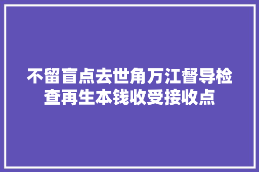 不留盲点去世角万江督导检查再生本钱收受接收点