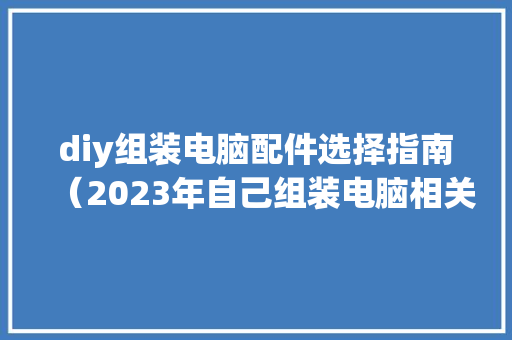 diy组装电脑配件选择指南（2023年自己组装电脑相关常识）