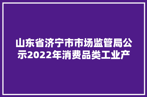 山东省济宁市市场监管局公示2022年消费品类工业产品质量抽检结果