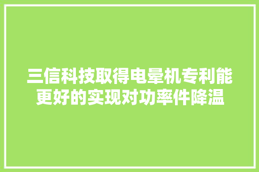 三信科技取得电晕机专利能更好的实现对功率件降温