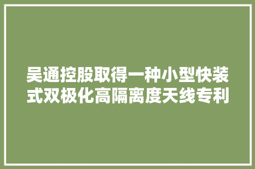 吴通控股取得一种小型快装式双极化高隔离度天线专利增强了发射/接收旗子暗记的能力