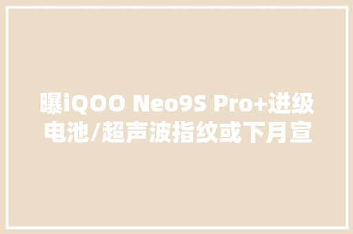 曝iQOO Neo9S Pro+进级电池/超声波指纹或下月宣告