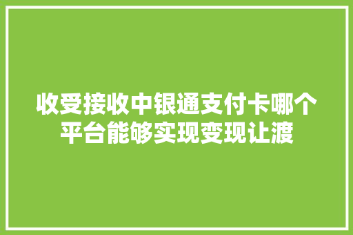 收受接收中银通支付卡哪个平台能够实现变现让渡