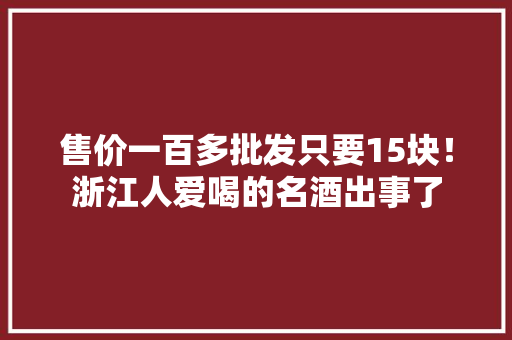 售价一百多批发只要15块！浙江人爱喝的名酒出事了