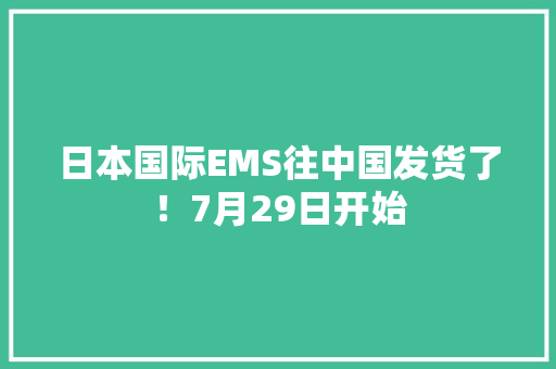 日本国际EMS往中国发货了！7月29日开始