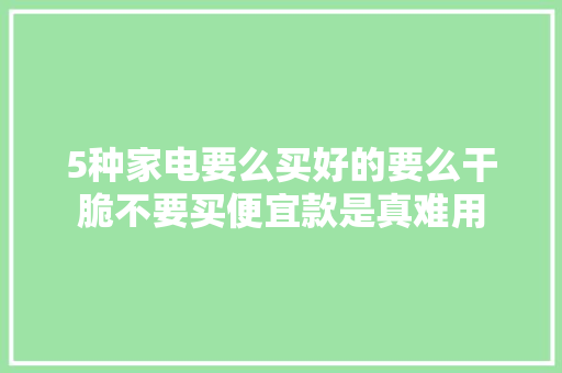 5种家电要么买好的要么干脆不要买便宜款是真难用