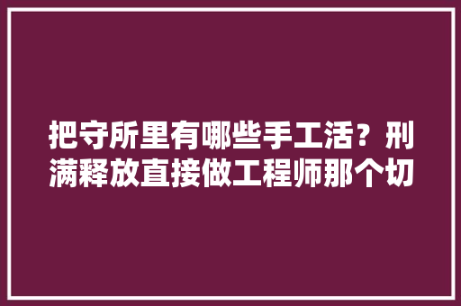 把守所里有哪些手工活？刑满释放直接做工程师那个切实其实太励志