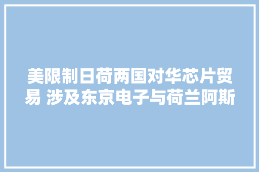 美限制日荷两国对华芯片贸易 涉及东京电子与荷兰阿斯麦
