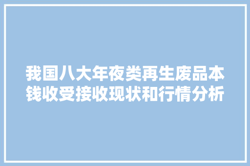我国八大年夜类再生废品本钱收受接收现状和行情分析