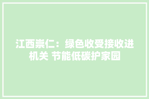 江西崇仁：绿色收受接收进机关 节能低碳护家园