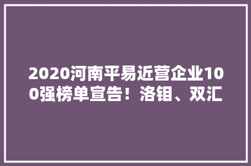 2020河南平易近营企业100强榜单宣告！洛钼、双汇、中瑞位列前三