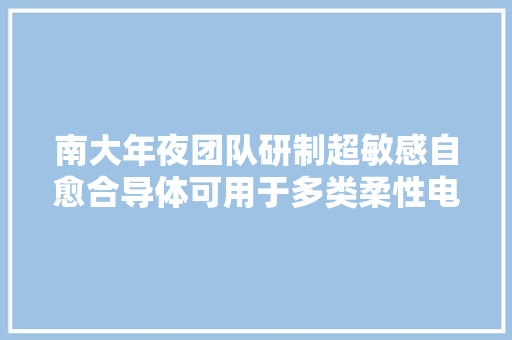 南大年夜团队研制超敏感自愈合导体可用于多类柔性电子器件