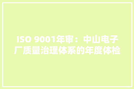 ISO 9001年审：中山电子厂质量治理体系的年度体检与提升