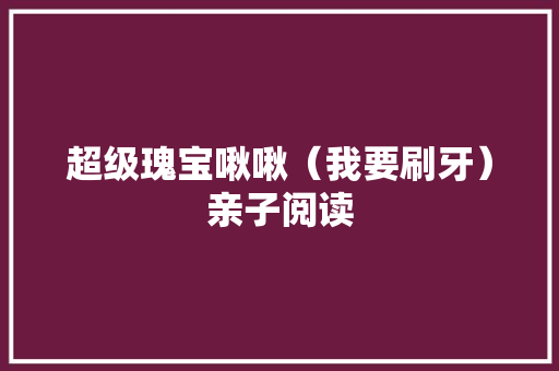超级瑰宝啾啾（我要刷牙）亲子阅读