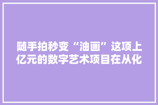 随手拍秒变“油画”这项上亿元的数字艺术项目在从化投产