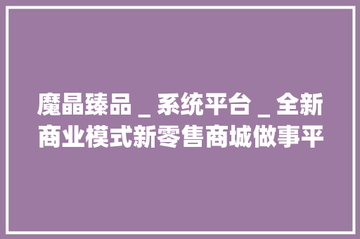 魔晶臻品＿系统平台＿全新商业模式新零售商城做事平台