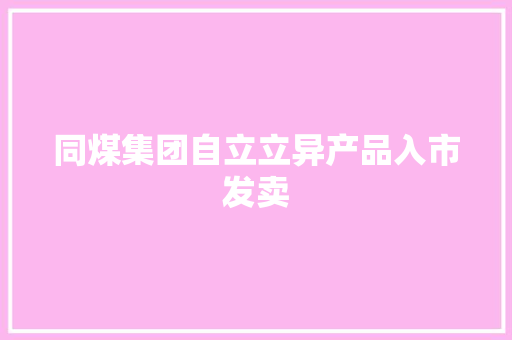 同煤集团自立立异产品入市发卖
