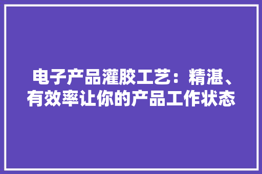 电子产品灌胶工艺：精湛、有效率让你的产品工作状态加倍稳定