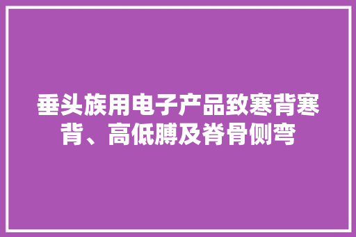 垂头族用电子产品致寒背寒背、高低膊及脊骨侧弯
