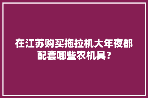 在江苏购买拖拉机大年夜都配套哪些农机具？