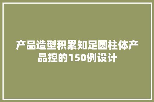 产品造型积累知足圆柱体产品控的150例设计
