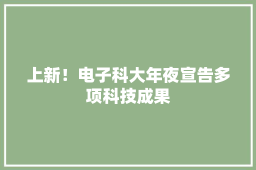上新！电子科大年夜宣告多项科技成果