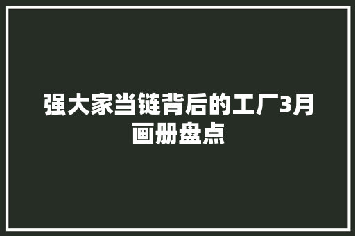 强大家当链背后的工厂3月画册盘点