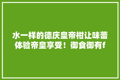 水一样的德庆皇帝柑让味蕾体验帝皇享受！御食御有feel