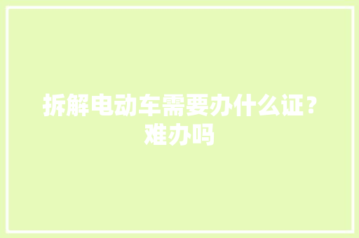 拆解电动车需要办什么证？难办吗