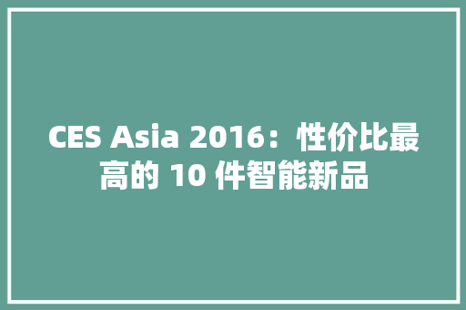 CES Asia 2016：性价比最高的 10 件智能新品