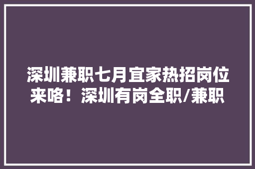 深圳兼职七月宜家热招岗位来咯！深圳有岗全职/兼职虚位以待