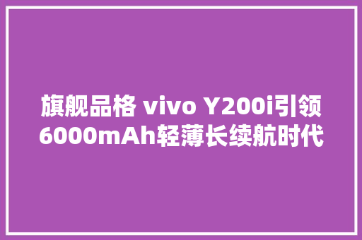 旗舰品格 vivo Y200i引领6000mAh轻薄长续航时代