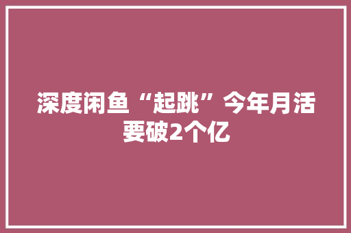深度闲鱼“起跳”今年月活要破2个亿