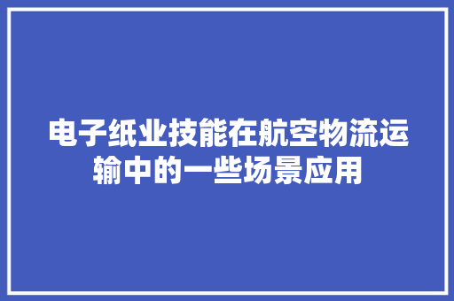 电子纸业技能在航空物流运输中的一些场景应用