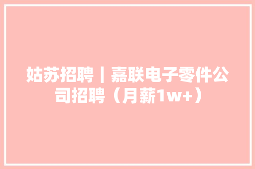 姑苏招聘｜嘉联电子零件公司招聘（月薪1w+）