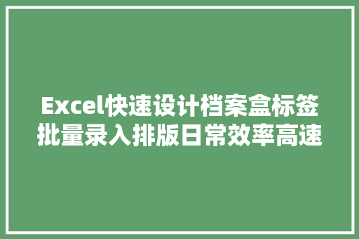 Excel快速设计档案盒标签批量录入排版日常效率高速起飞